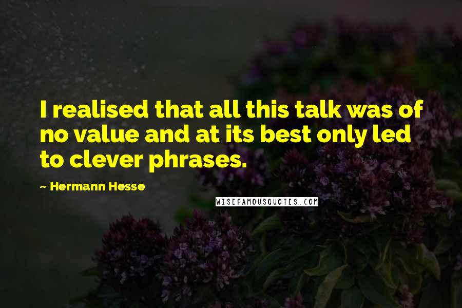 Hermann Hesse quotes: I realised that all this talk was of no value and at its best only led to clever phrases.