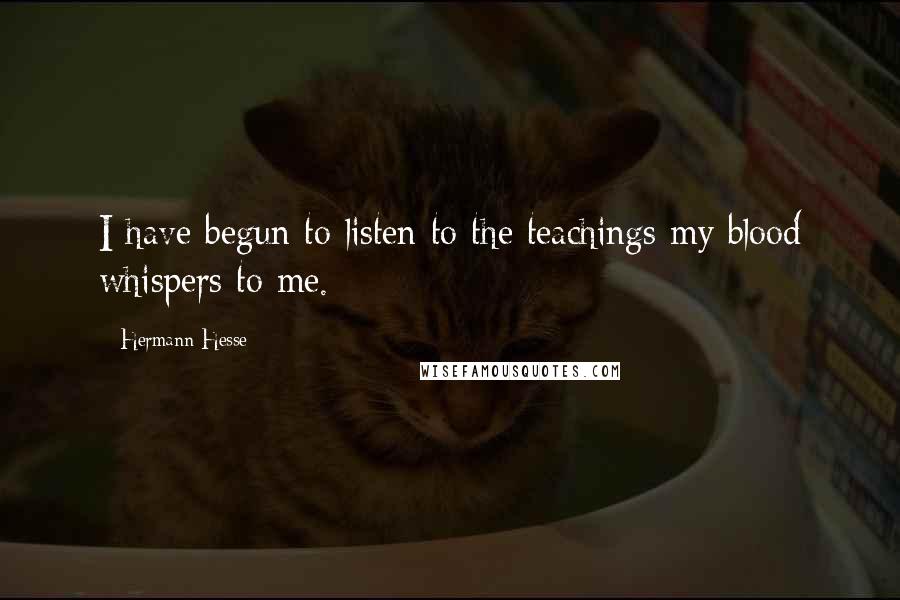 Hermann Hesse quotes: I have begun to listen to the teachings my blood whispers to me. Hermann Hesse quotes: I have begun to listen to the teachings my blood whispers to me.