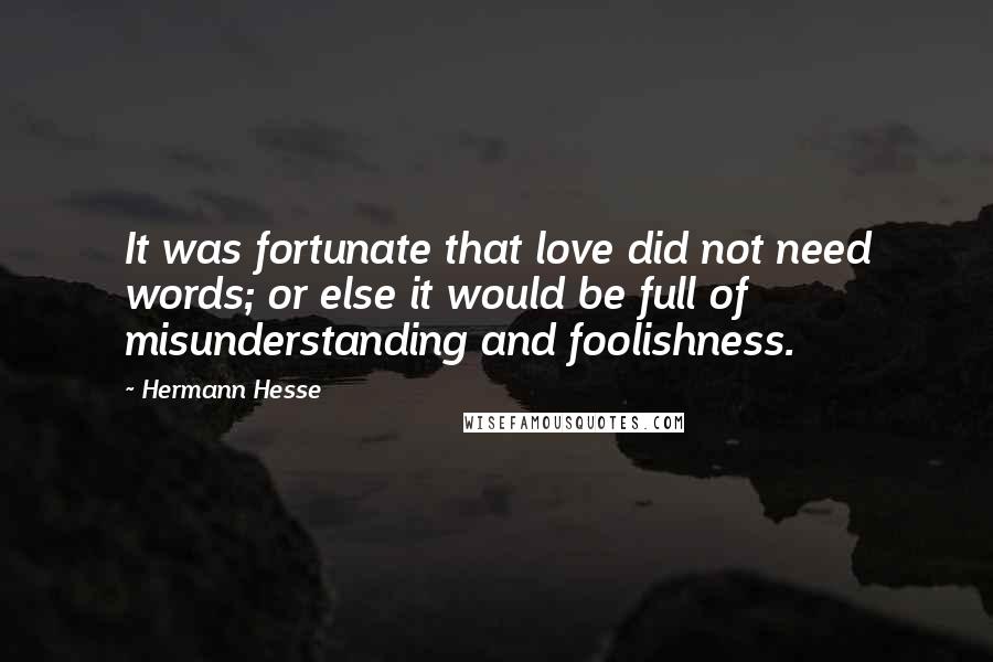 Hermann Hesse quotes: It was fortunate that love did not need words; or else it would be full of misunderstanding and foolishness. Hermann Hesse quotes: It was fortunate that love did not need words; or else it would be full of misunderstanding and foolishness.