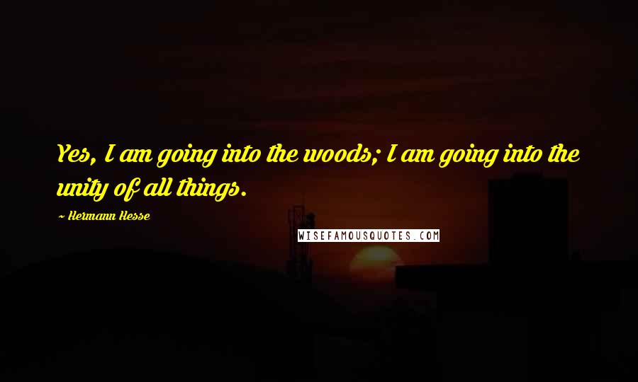 Hermann Hesse quotes: Yes, I am going into the woods; I am going into the unity of all things. Hermann Hesse quotes: Yes, I am going into the woods; I am going into the unity of all things.