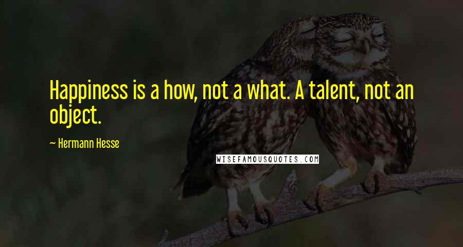 Hermann Hesse quotes: Happiness is a how, not a what. A talent, not an object.