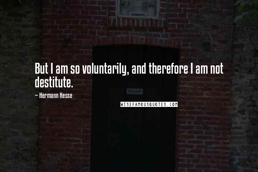 Hermann Hesse quotes: But I am so voluntarily, and therefore I am not destitute. Hermann Hesse quotes: But I am so voluntarily, and therefore I am not destitute.
