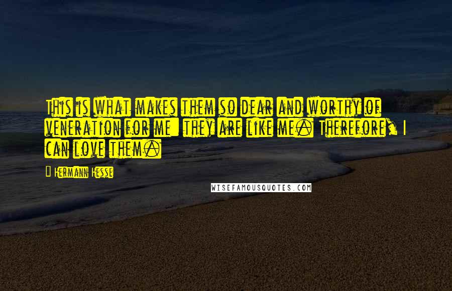Hermann Hesse quotes: This is what makes them so dear and worthy of veneration for me: they are like me. Therefore, I can love them. Hermann Hesse quotes: This is what makes them so dear and worthy of veneration for me: they are like me. Therefore, I can love them.