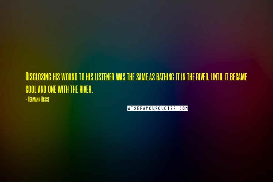 Hermann Hesse quotes: Disclosing his wound to his listener was the same as bathing it in the river, until it became cool and one with the river.