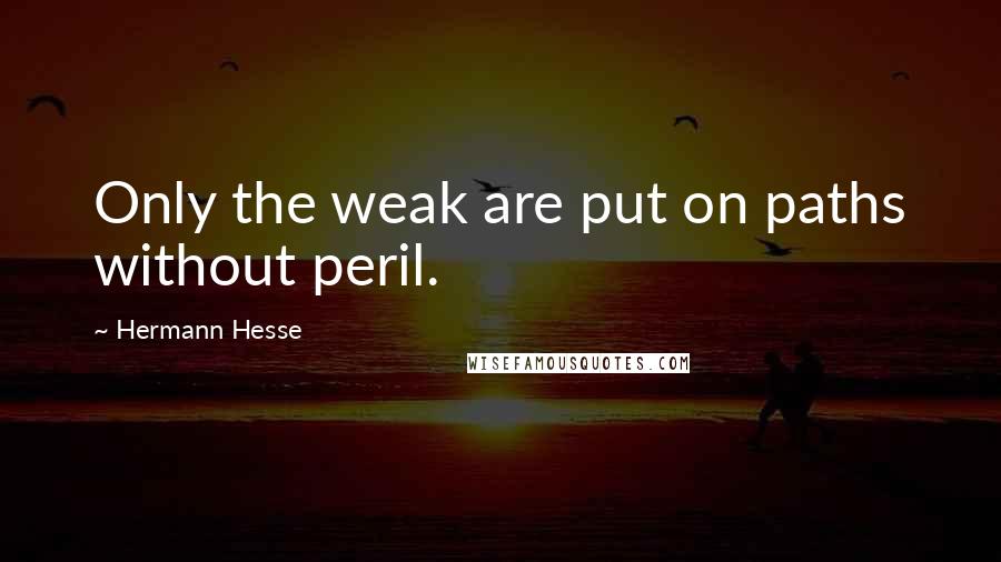 Hermann Hesse quotes: Only the weak are put on paths without peril. Hermann Hesse quotes: Only the weak are put on paths without peril.