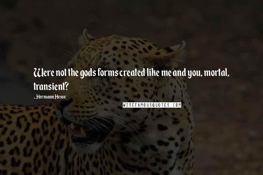 Hermann Hesse quotes: Were not the gods forms created like me and you, mortal, transient? Hermann Hesse quotes: Were not the gods forms created like me and you, mortal, transient?