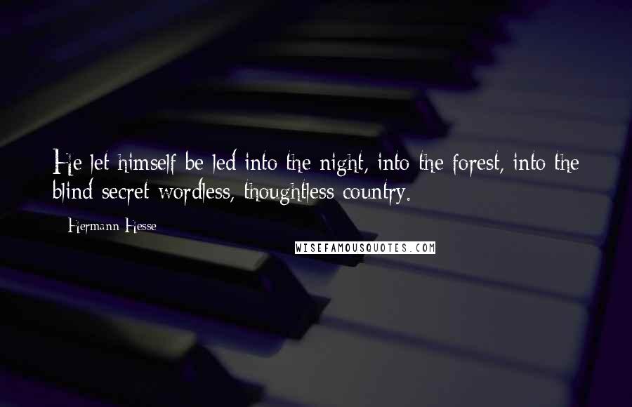 Hermann Hesse quotes: He let himself be led into the night, into the forest, into the blind secret wordless, thoughtless country. Hermann Hesse quotes: He let himself be led into the night, into the forest, into the blind secret wordless, thoughtless country.
