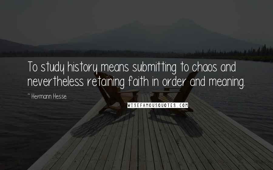 Hermann Hesse quotes: To study history means submitting to chaos and nevertheless retaining faith in order and meaning.