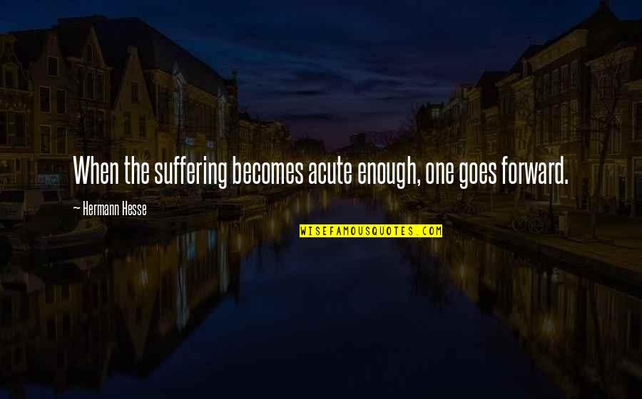 Hermann Hesse Quotes By Hermann Hesse: When the suffering becomes acute enough, one goes