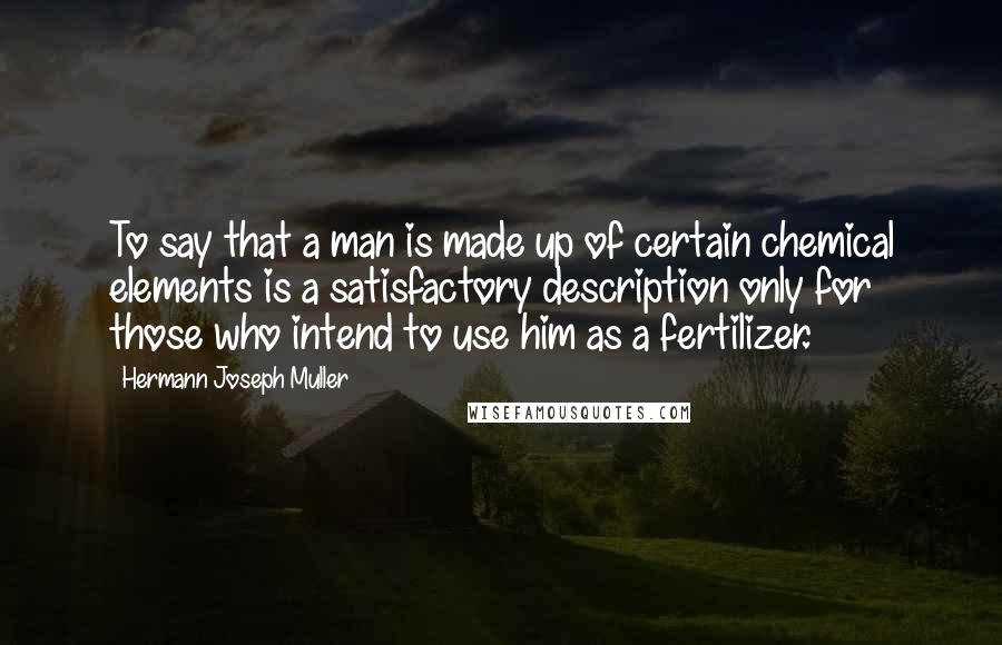 Hermann Joseph Muller quotes: To say that a man is made up of certain chemical elements is a satisfactory description only for those who intend to use him as a fertilizer.