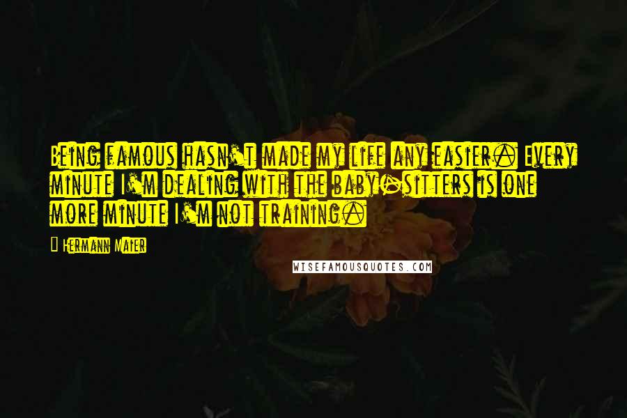 Hermann Maier quotes: Being famous hasn't made my life any easier. Every minute I'm dealing with the baby-sitters is one more minute I'm not training.