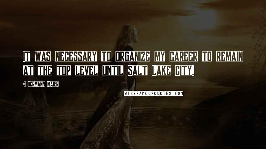 Hermann Maier quotes: It was necessary to organize my career to remain at the top level until Salt Lake City.