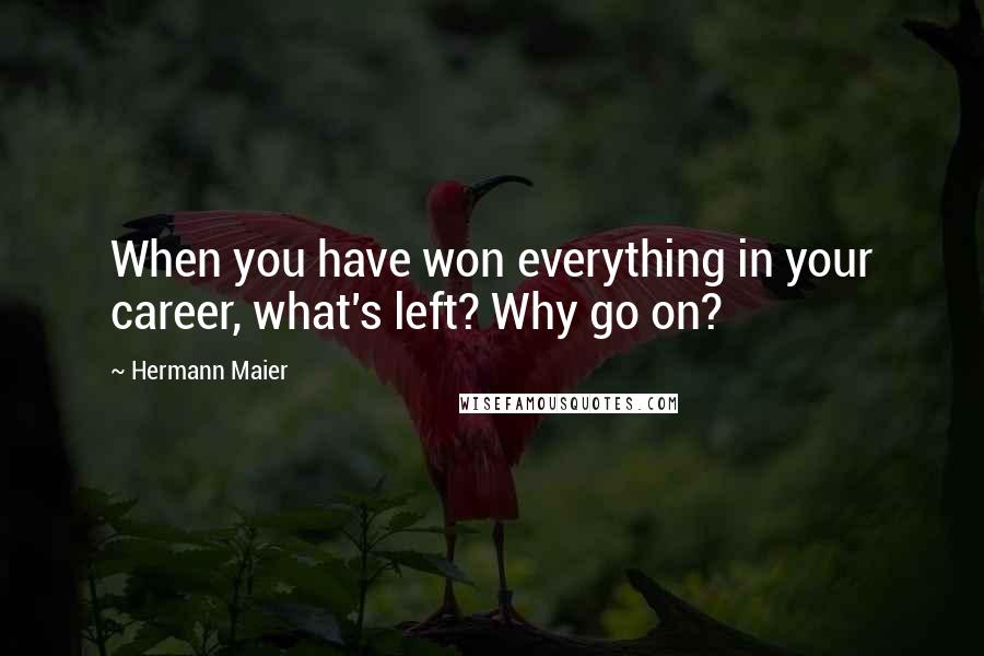 Hermann Maier quotes: When you have won everything in your career, what's left? Why go on?