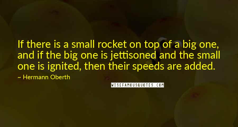 Hermann Oberth quotes: If there is a small rocket on top of a big one, and if the big one is jettisoned and the small one is ignited, then their speeds are added.