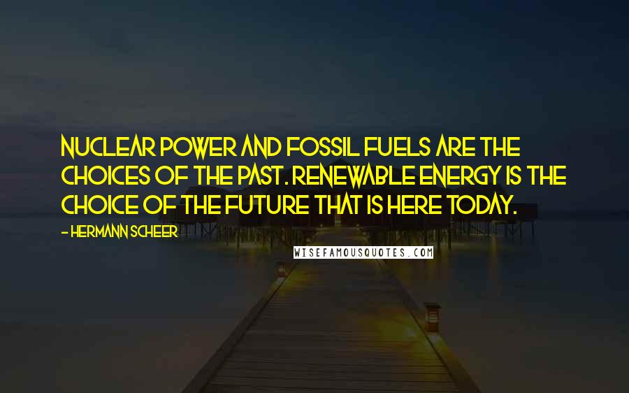 Hermann Scheer quotes: Nuclear power and fossil fuels are the choices of the past. Renewable energy is the choice of the future that is here today.