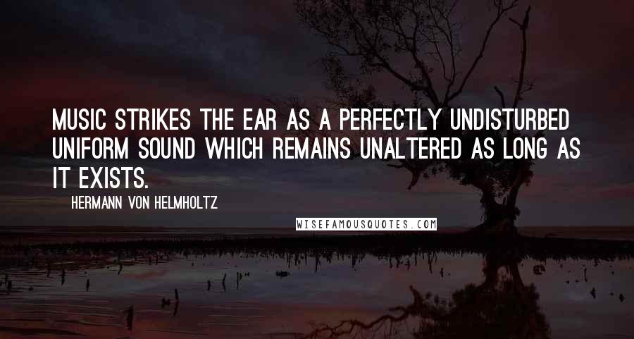 Hermann Von Helmholtz quotes: Music strikes the ear as a perfectly undisturbed uniform sound which remains unaltered as long as it exists. Hermann Von Helmholtz quotes: Music strikes the ear as a perfectly undisturbed uniform sound which remains unaltered as long as it exists.