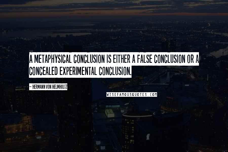 Hermann Von Helmholtz quotes: A metaphysical conclusion is either a false conclusion or a concealed experimental conclusion.