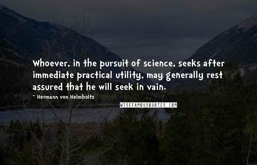 Hermann Von Helmholtz quotes: Whoever, in the pursuit of science, seeks after immediate practical utility, may generally rest assured that he will seek in vain. Hermann Von Helmholtz quotes: Whoever, in the pursuit of science, seeks after immediate practical utility, may generally rest assured that he will seek in vain.