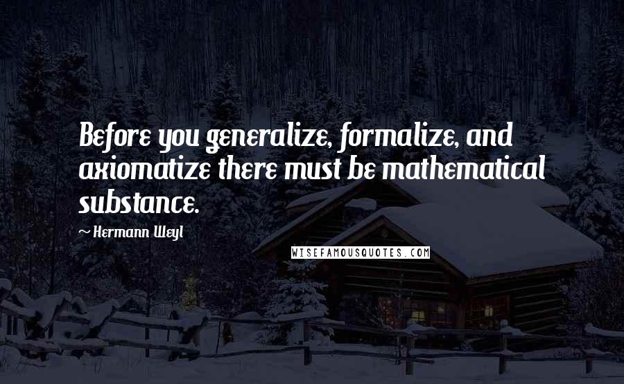 Hermann Weyl quotes: Before you generalize, formalize, and axiomatize there must be mathematical substance.
