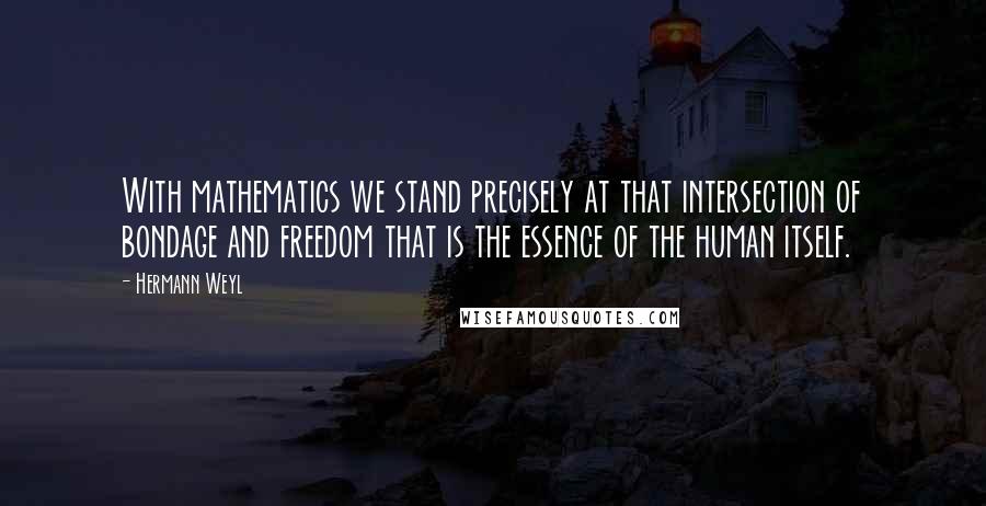 Hermann Weyl quotes: With mathematics we stand precisely at that intersection of bondage and freedom that is the essence of the human itself.