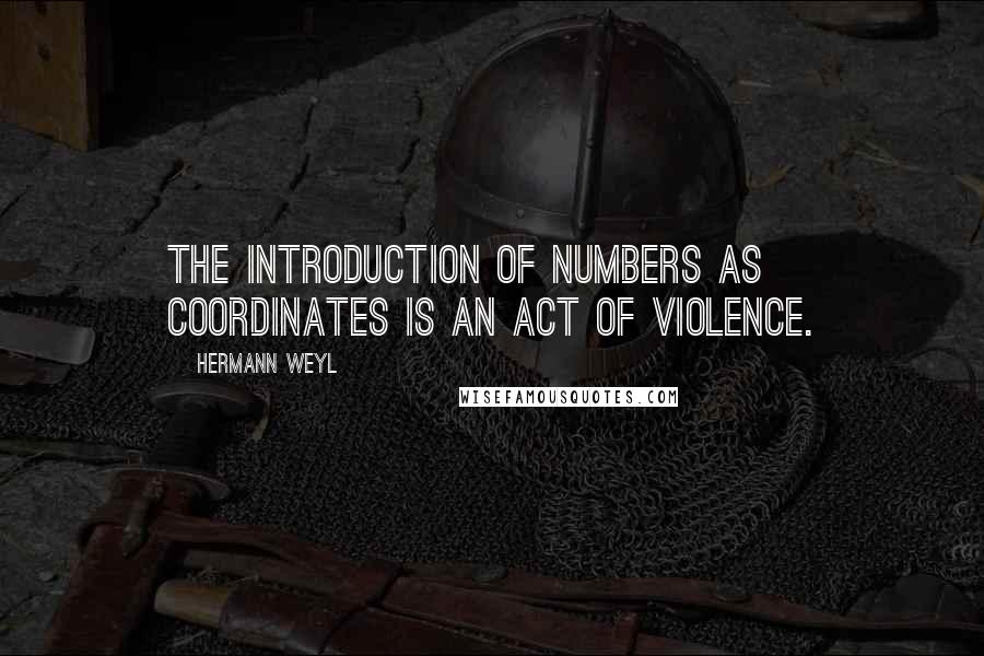Hermann Weyl quotes: The introduction of numbers as coordinates is an act of violence.