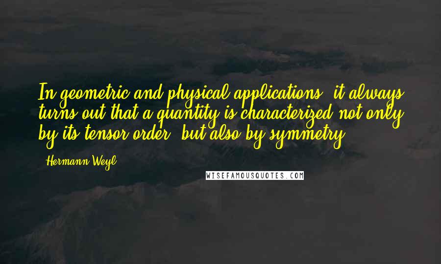 Hermann Weyl quotes: In geometric and physical applications, it always turns out that a quantity is characterized not only by its tensor order, but also by symmetry.