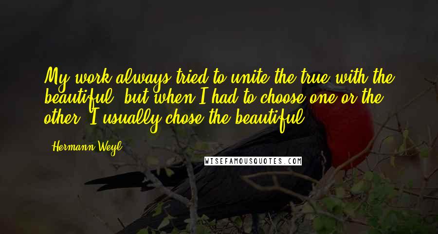 Hermann Weyl quotes: My work always tried to unite the true with the beautiful, but when I had to choose one or the other, I usually chose the beautiful. Hermann Weyl quotes: My work always tried to unite the true with the beautiful, but when I had to choose one or the other, I usually chose the beautiful.