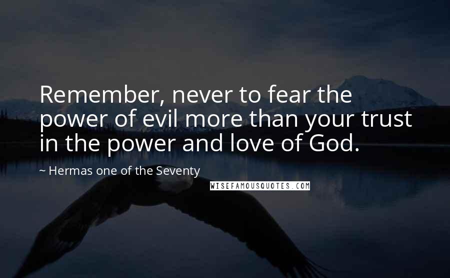 Hermas One Of The Seventy quotes: Remember, never to fear the power of evil more than your trust in the power and love of God.