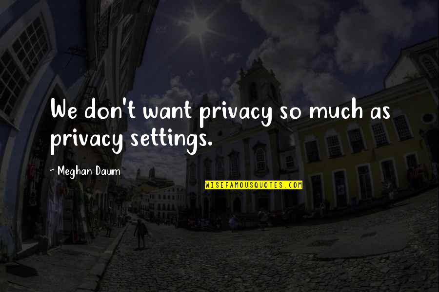 Hermeneutics Def Quotes By Meghan Daum: We don't want privacy so much as privacy