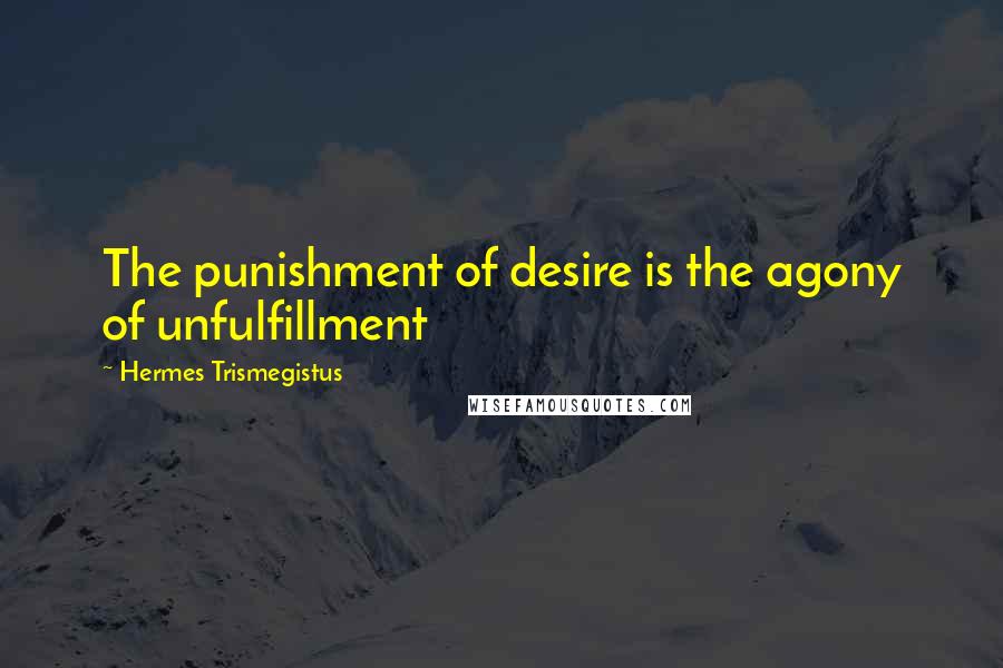 Hermes Trismegistus quotes: The punishment of desire is the agony of unfulfillment
