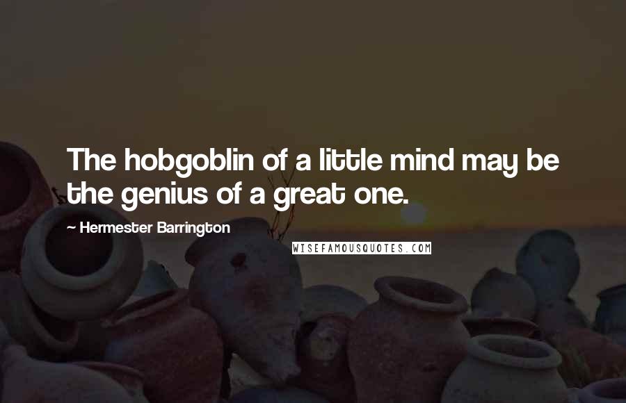 Hermester Barrington quotes: The hobgoblin of a little mind may be the genius of a great one.