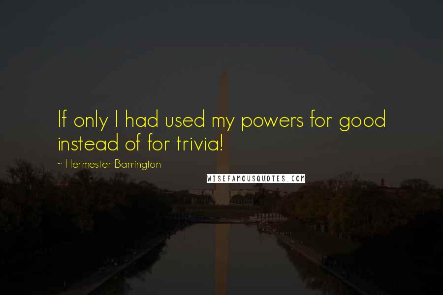 Hermester Barrington quotes: If only I had used my powers for good instead of for trivia!