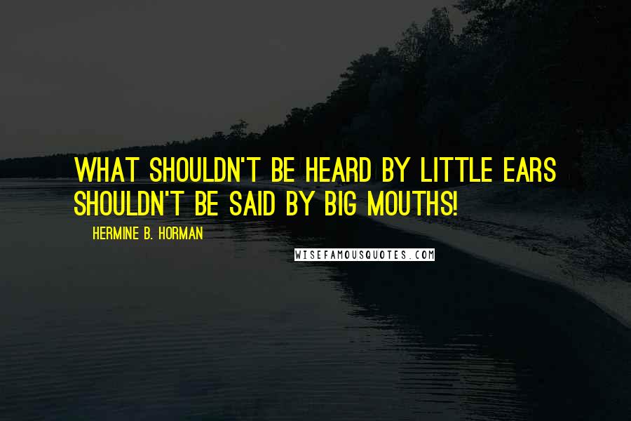 Hermine B. Horman quotes: What shouldn't be heard by little ears shouldn't be said by big mouths!