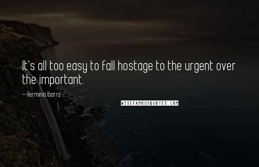 Herminia Ibarra quotes: It's all too easy to fall hostage to the urgent over the important.