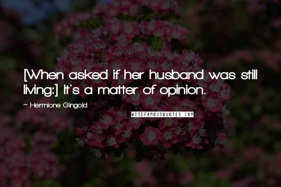Hermione Gingold quotes: [When asked if her husband was still living:] It's a matter of opinion.