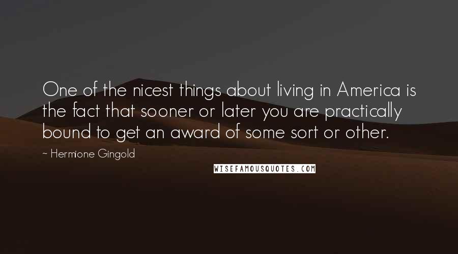 Hermione Gingold quotes: One of the nicest things about living in America is the fact that sooner or later you are practically bound to get an award of some sort or other.