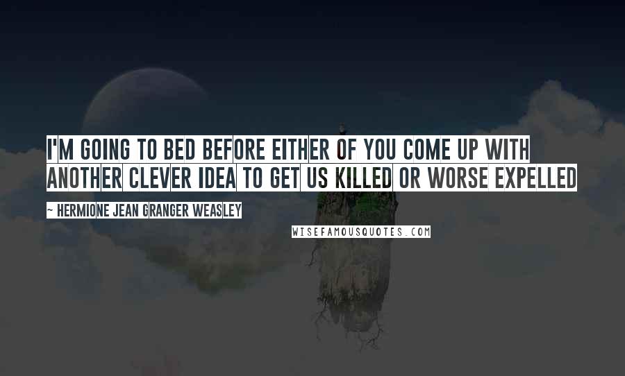 Hermione Jean Granger Weasley quotes: I'm going to bed before either of you come up with another clever idea to get us killed or worse expelled