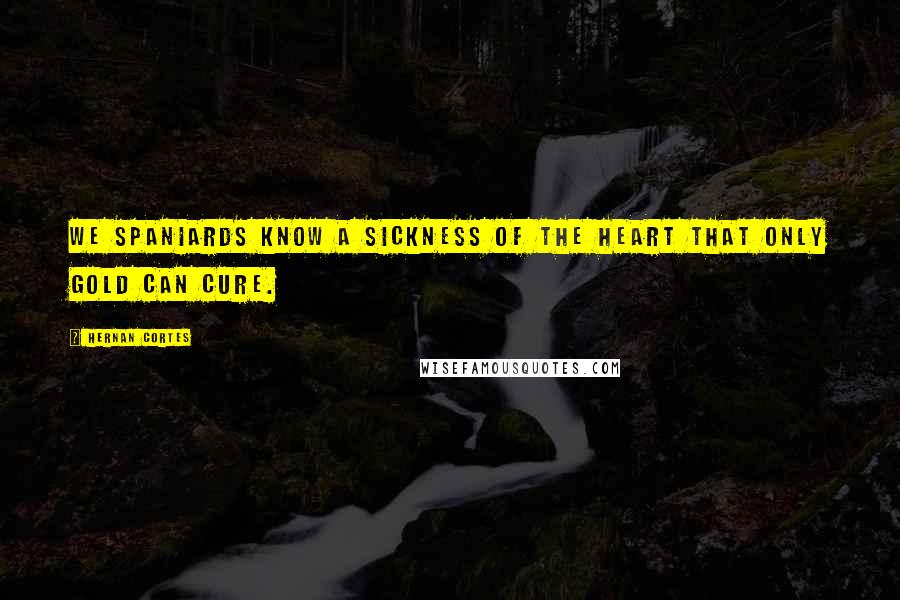 Hernan Cortes quotes: We Spaniards know a sickness of the heart that only gold can cure. Hernan Cortes quotes: We Spaniards know a sickness of the heart that only gold can cure.
