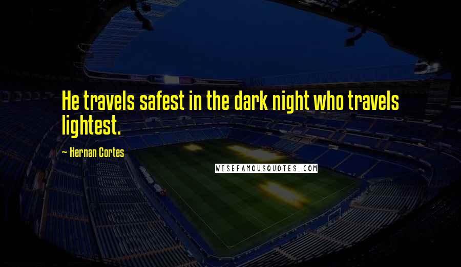 Hernan Cortes quotes: He travels safest in the dark night who travels lightest.