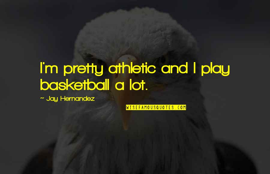 Hernandez's Quotes By Jay Hernandez: I'm pretty athletic and I play basketball a Hernandez's Quotes By Jay Hernandez: I'm pretty athletic and I play basketball a