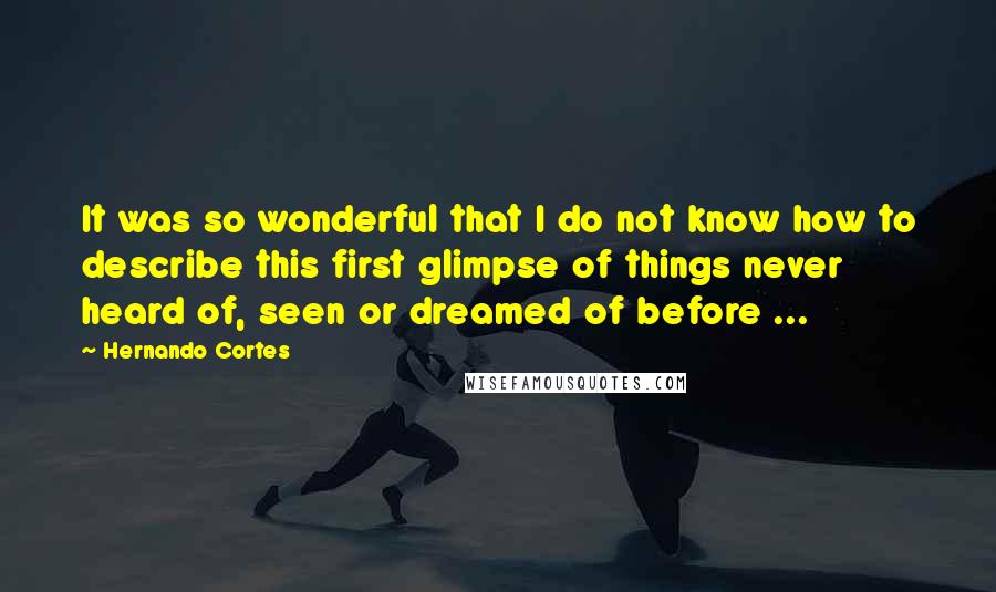 Hernando Cortes quotes: It was so wonderful that I do not know how to describe this first glimpse of things never heard of, seen or dreamed of before ...