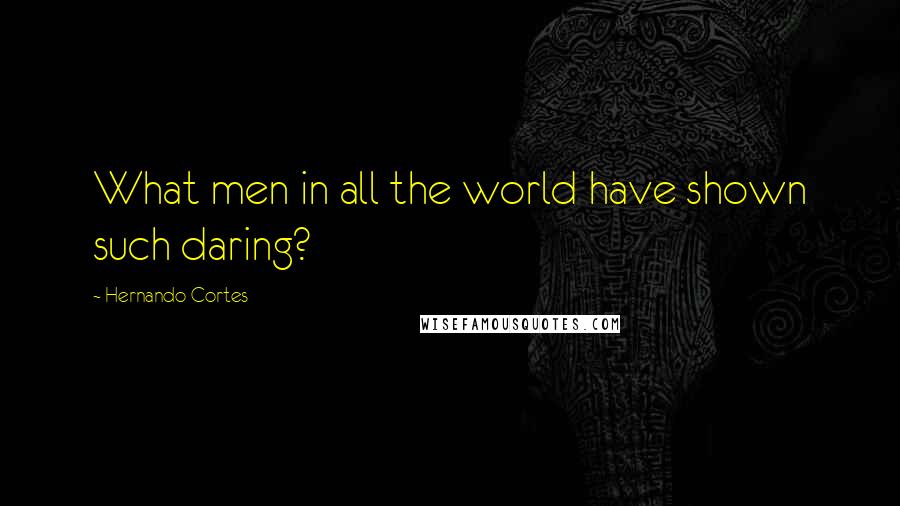 Hernando Cortes quotes: What men in all the world have shown such daring?