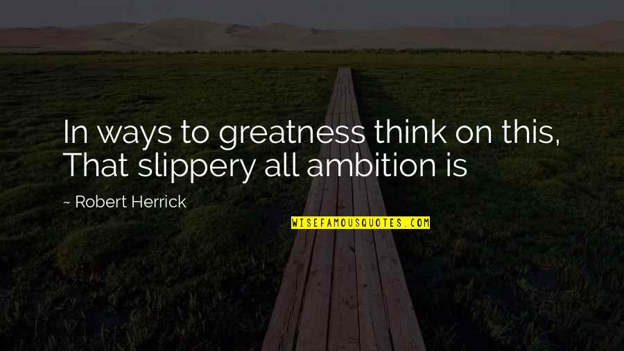 Herndon Center Quotes By Robert Herrick: In ways to greatness think on this, That Herndon Center Quotes By Robert Herrick: In ways to greatness think on this, That
