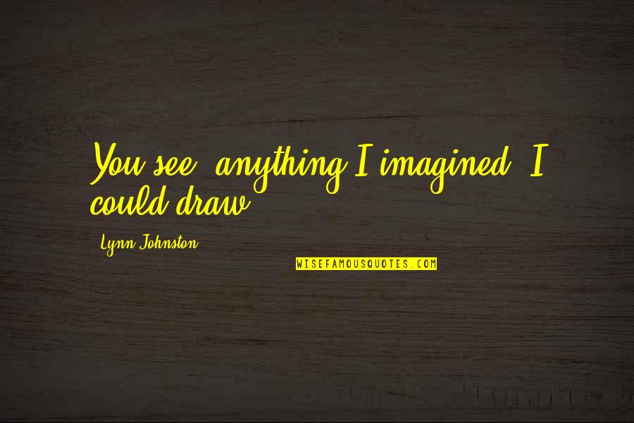 Herndon Fine Art Quotes By Lynn Johnston: You see, anything I imagined, I could draw. Herndon Fine Art Quotes By Lynn Johnston: You see, anything I imagined, I could draw.