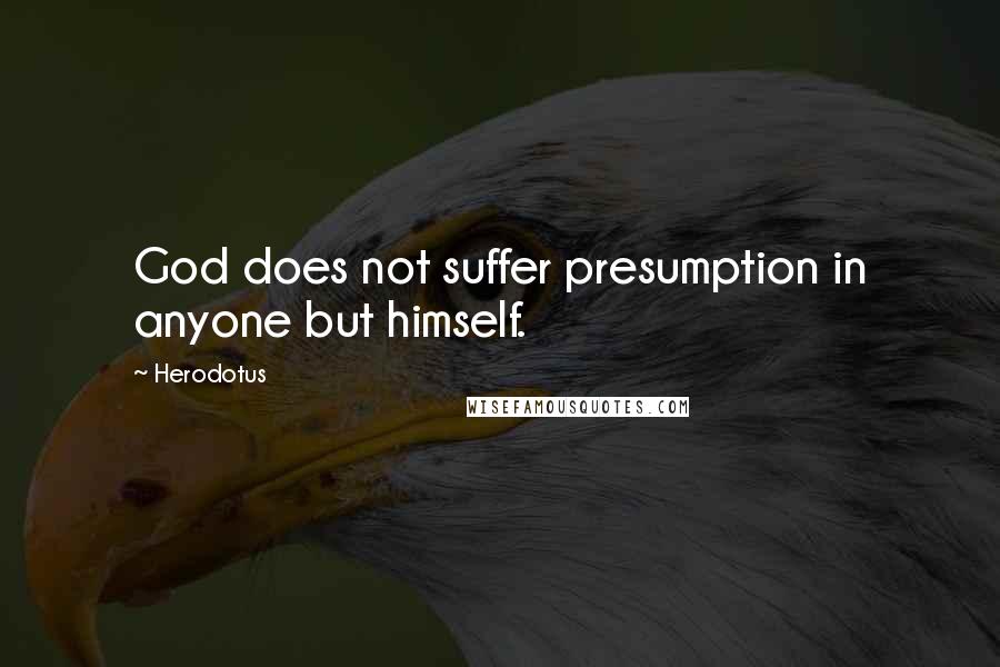 Herodotus quotes: God does not suffer presumption in anyone but himself.