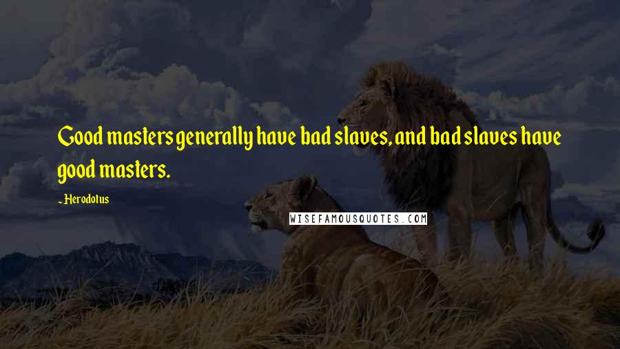 Herodotus quotes: Good masters generally have bad slaves, and bad slaves have good masters.