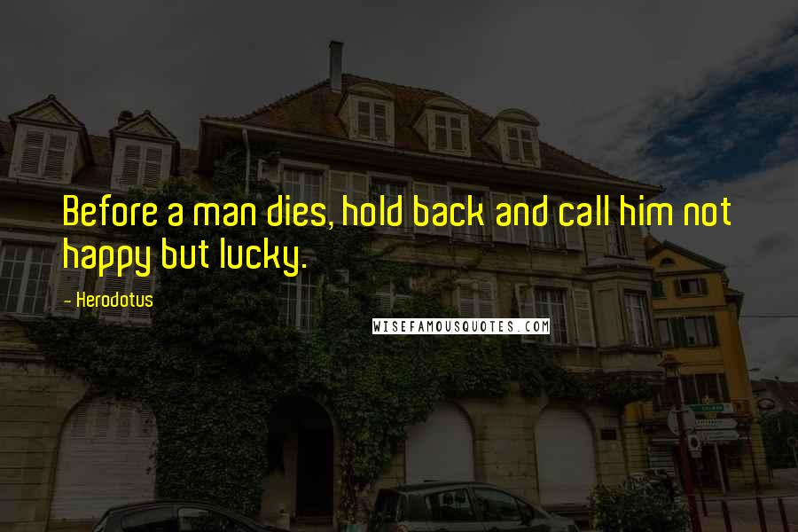 Herodotus quotes: Before a man dies, hold back and call him not happy but lucky.