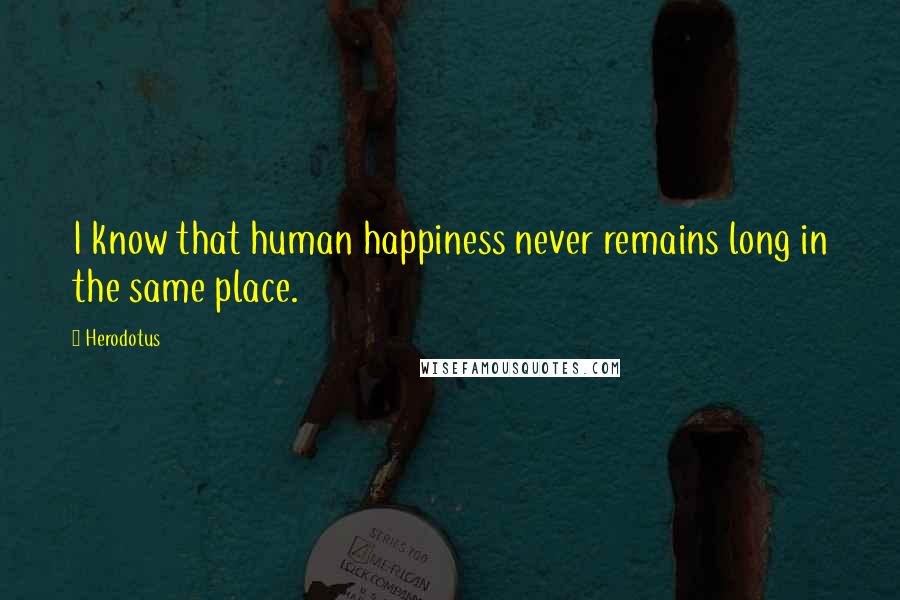 Herodotus quotes: I know that human happiness never remains long in the same place.