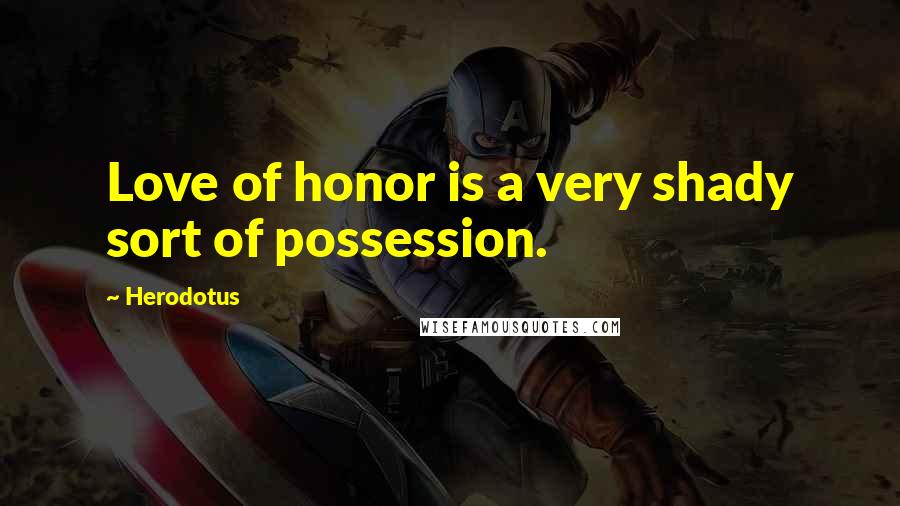 Herodotus quotes: Love of honor is a very shady sort of possession.