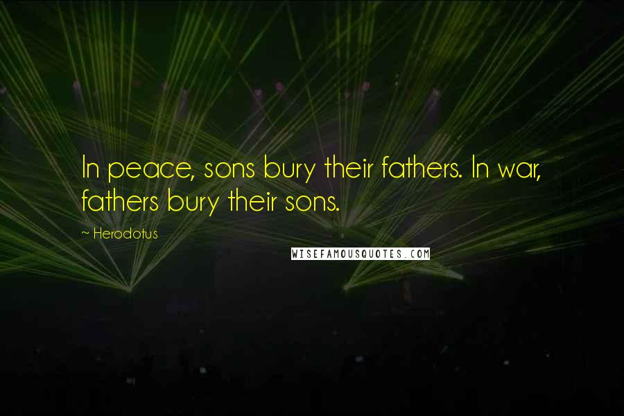 Herodotus quotes: In peace, sons bury their fathers. In war, fathers bury their sons.